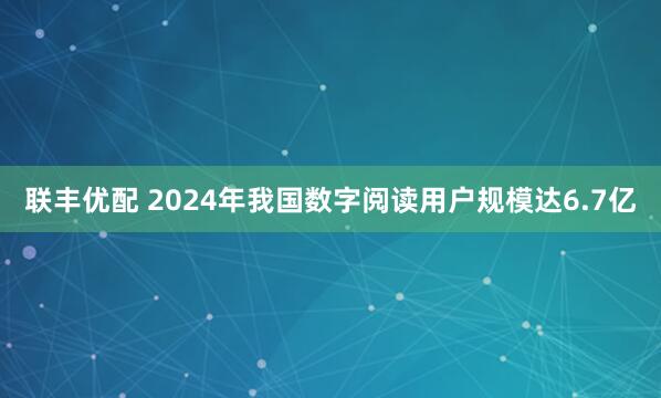 联丰优配 2024年我国数字阅读用户规模达6.7亿