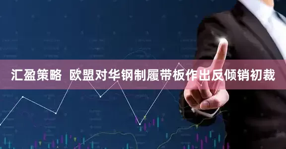 汇盈策略  欧盟对华钢制履带板作出反倾销初裁