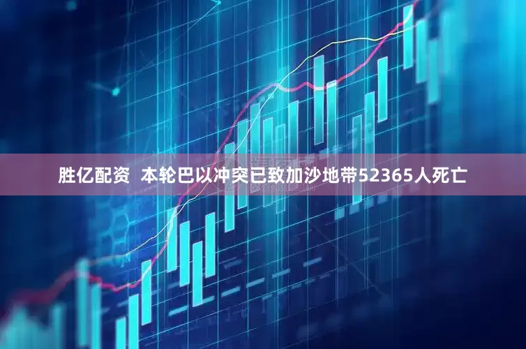 胜亿配资  本轮巴以冲突已致加沙地带52365人死亡