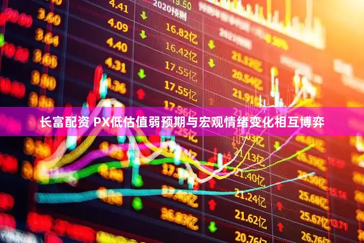 长富配资 PX低估值弱预期与宏观情绪变化相互博弈
