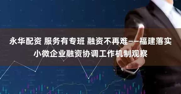 永华配资 服务有专班 融资不再难——福建落实小微企业融资协调工作机制观察