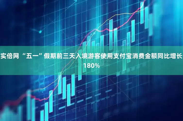 实倍网 “五一”假期前三天入境游客使用支付宝消费金额同比增长180%