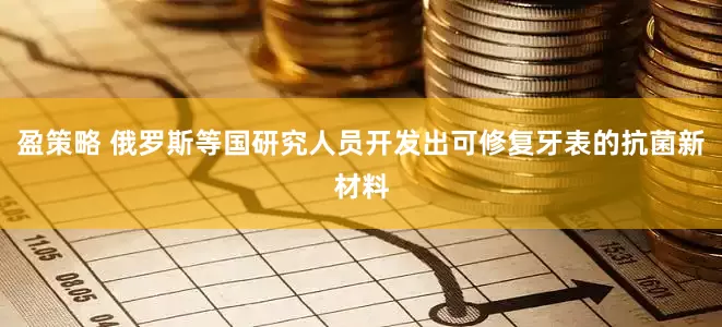 盈策略 俄罗斯等国研究人员开发出可修复牙表的抗菌新材料