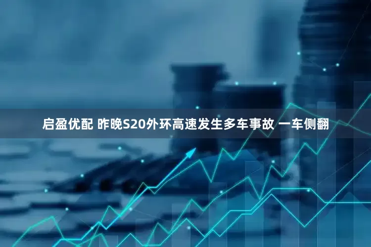 启盈优配 昨晚S20外环高速发生多车事故 一车侧翻