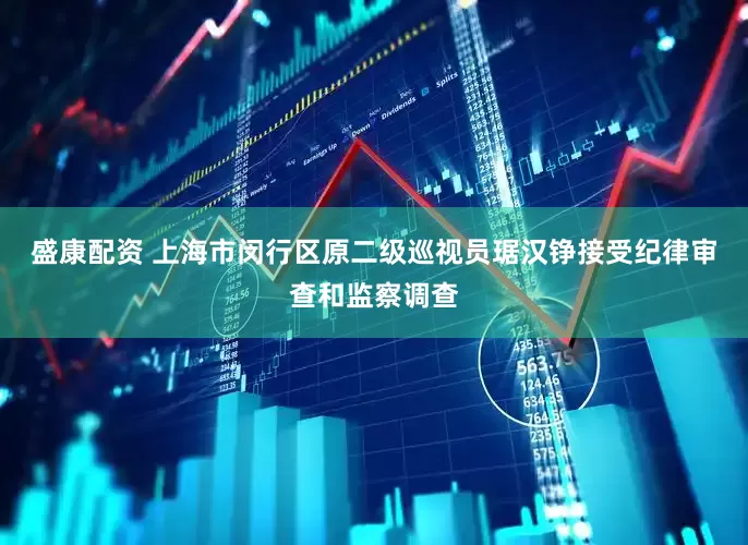盛康配资 上海市闵行区原二级巡视员琚汉铮接受纪律审查和监察调查