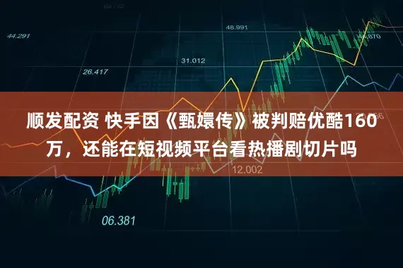 顺发配资 快手因《甄嬛传》被判赔优酷160万，还能在短视频平台看热播剧切片吗