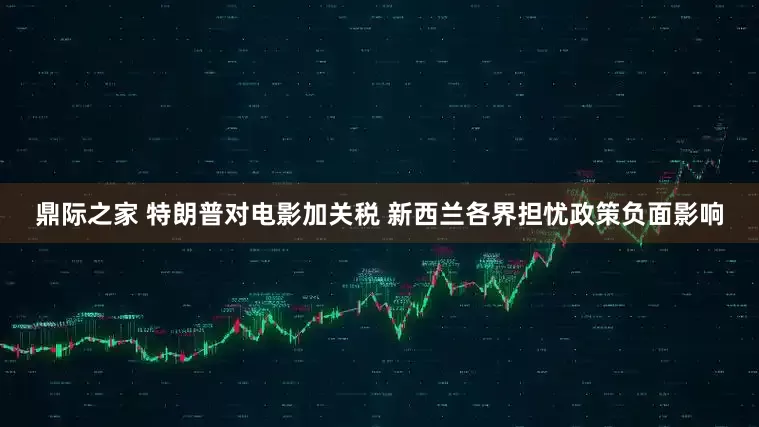 鼎际之家 特朗普对电影加关税 新西兰各界担忧政策负面影响