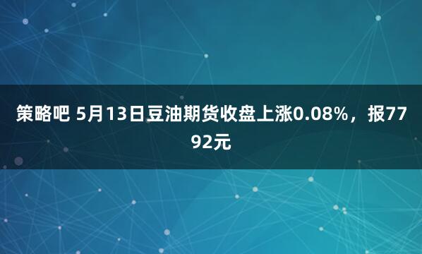 策略吧 5月13日豆油期货收盘上涨0.08%，报7792元