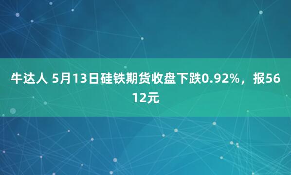 牛达人 5月13日硅铁期货收盘下跌0.92%，报5612元