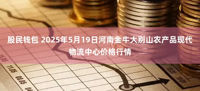 股民钱包 2025年5月19日河南金牛大别山农产品现代物流中心价格行情