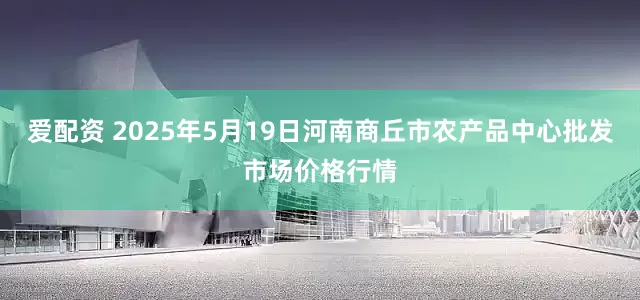 爱配资 2025年5月19日河南商丘市农产品中心批发市场价格行情
