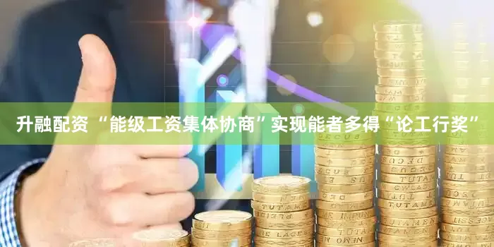 升融配资 “能级工资集体协商”实现能者多得“论工行奖”