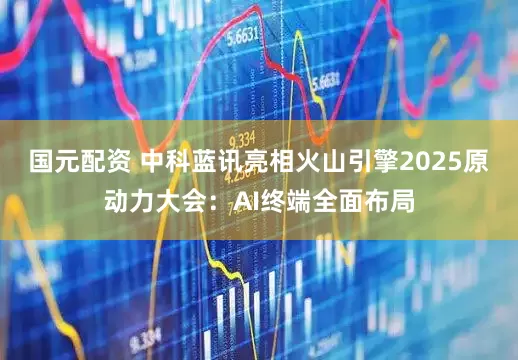 国元配资 中科蓝讯亮相火山引擎2025原动力大会：AI终端全面布局