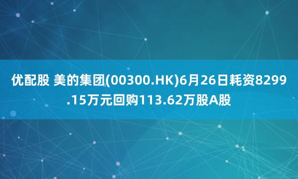 优配股 美的集团(00300.HK)6月26日耗资8299.15万元回购113.62万股A股