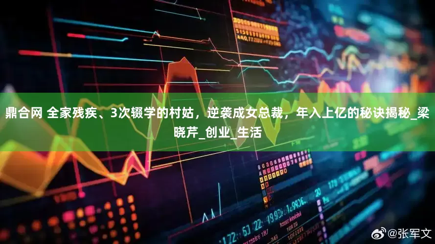 鼎合网 全家残疾、3次辍学的村姑，逆袭成女总裁，年入上亿的秘诀揭秘_梁晓芹_创业_生活