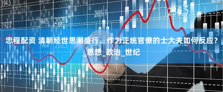忠程配资 清朝经世思潮盛行，作为正统官僚的士大夫如何反应？_思想_政治_世纪
