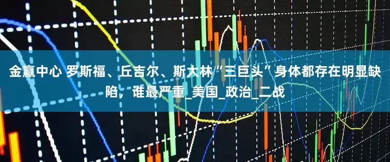 金赢中心 罗斯福、丘吉尔、斯大林“三巨头”身体都存在明显缺陷，谁最严重_美国_政治_二战