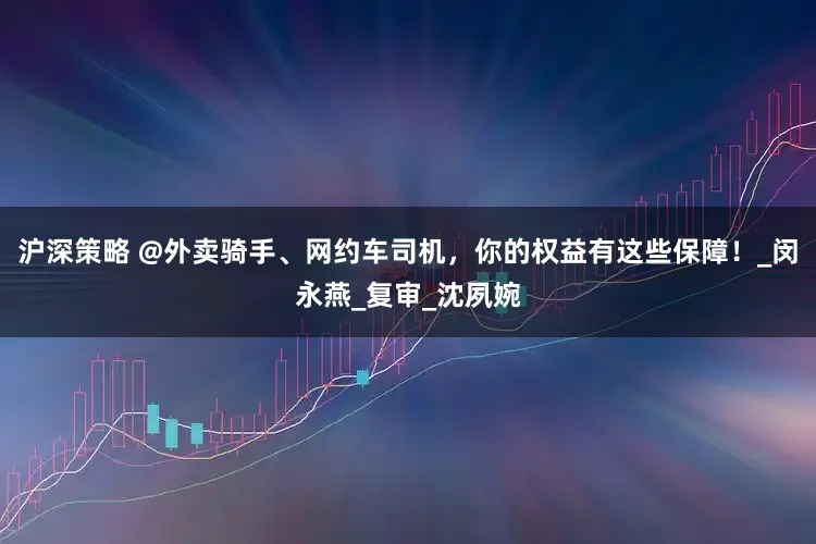 沪深策略 @外卖骑手、网约车司机，你的权益有这些保障！_闵永燕_复审_沈夙婉