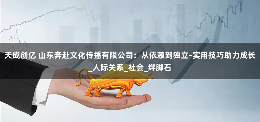天成创亿 山东奔赴文化传播有限公司：从依赖到独立-实用技巧助力成长_人际关系_社会_绊脚石