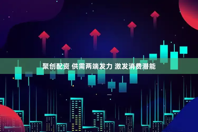 聚创配资 供需两端发力 激发消费潜能