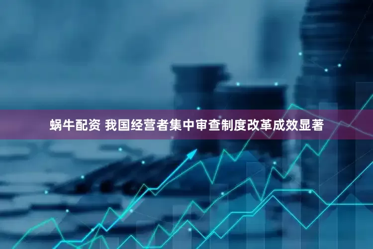蜗牛配资 我国经营者集中审查制度改革成效显著