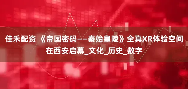 佳禾配资 《帝国密码——秦始皇陵》全真XR体验空间在西安启幕_文化_历史_数字