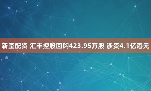 新玺配资 汇丰控股回购423.95万股 涉资4.1亿港元