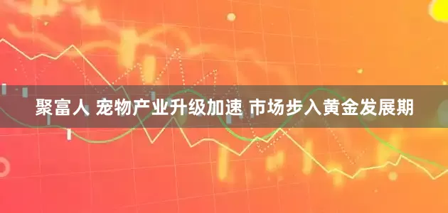 聚富人 宠物产业升级加速 市场步入黄金发展期