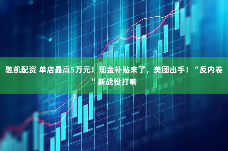 融凯配资 单店最高5万元！现金补贴来了，美团出手！“反内卷”新战役打响