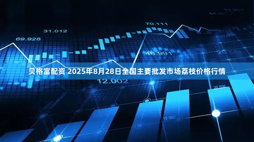 贝格富配资 2025年8月28日全国主要批发市场荔枝价格行情