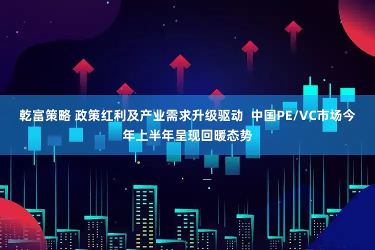 乾富策略 政策红利及产业需求升级驱动  中国PE/VC市场今年上半年呈现回暖态势