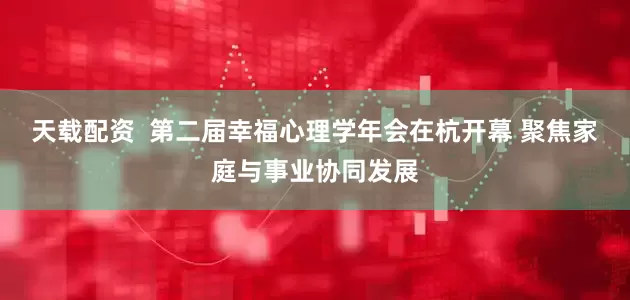 天载配资  第二届幸福心理学年会在杭开幕 聚焦家庭与事业协同发展