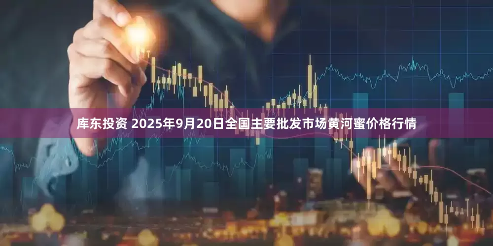 库东投资 2025年9月20日全国主要批发市场黄河蜜价格行情