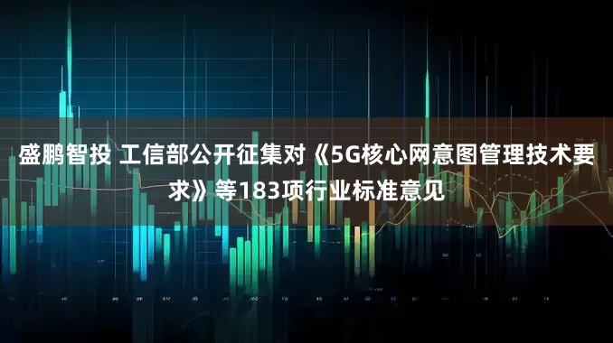 盛鹏智投 工信部公开征集对《5G核心网意图管理技术要求》等183项行业标准意见