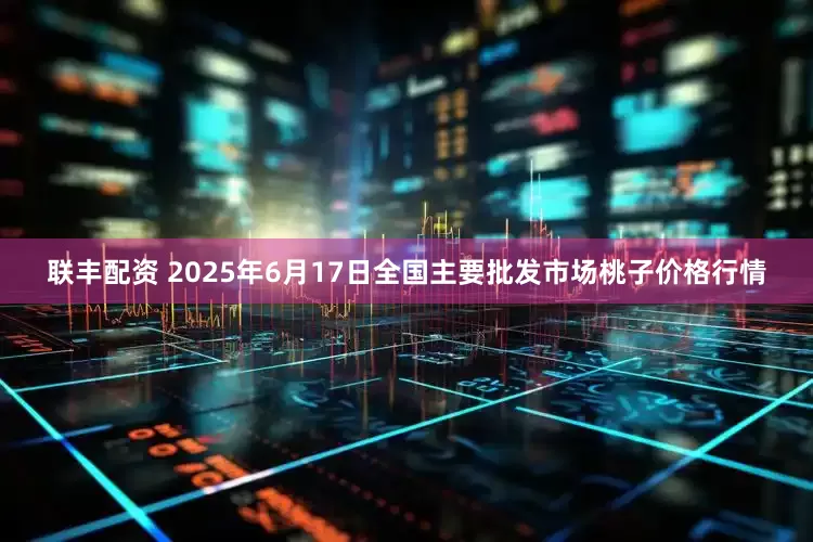 联丰配资 2025年6月17日全国主要批发市场桃子价格行情